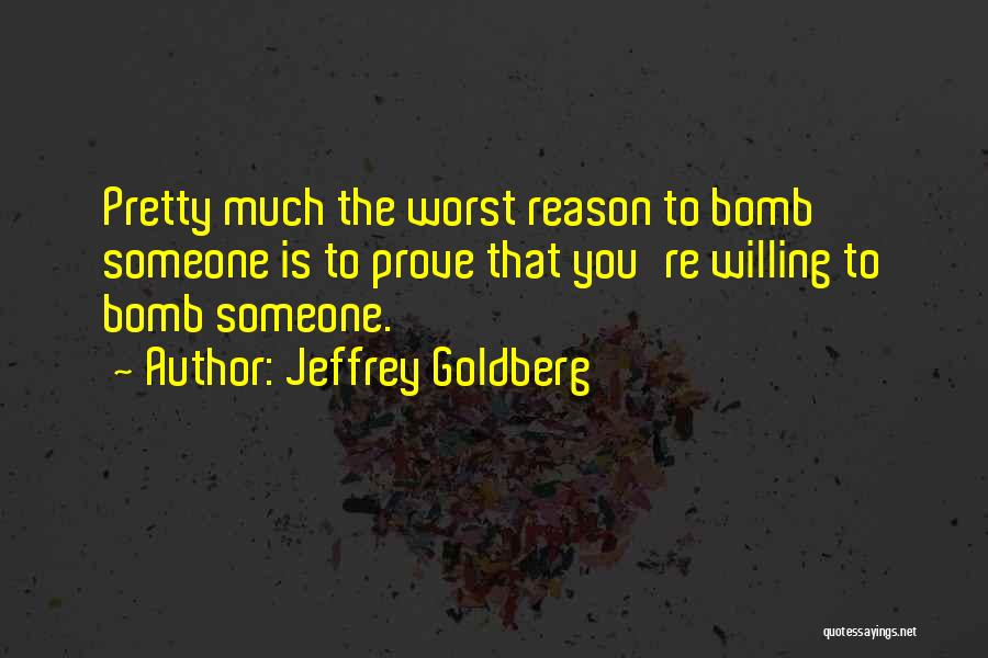 Jeffrey Goldberg Quotes: Pretty Much The Worst Reason To Bomb Someone Is To Prove That You're Willing To Bomb Someone.