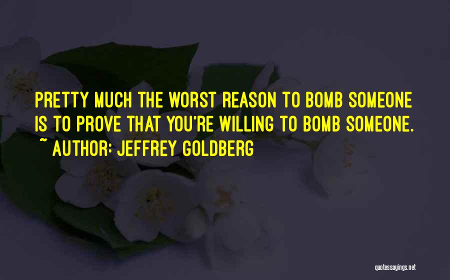 Jeffrey Goldberg Quotes: Pretty Much The Worst Reason To Bomb Someone Is To Prove That You're Willing To Bomb Someone.