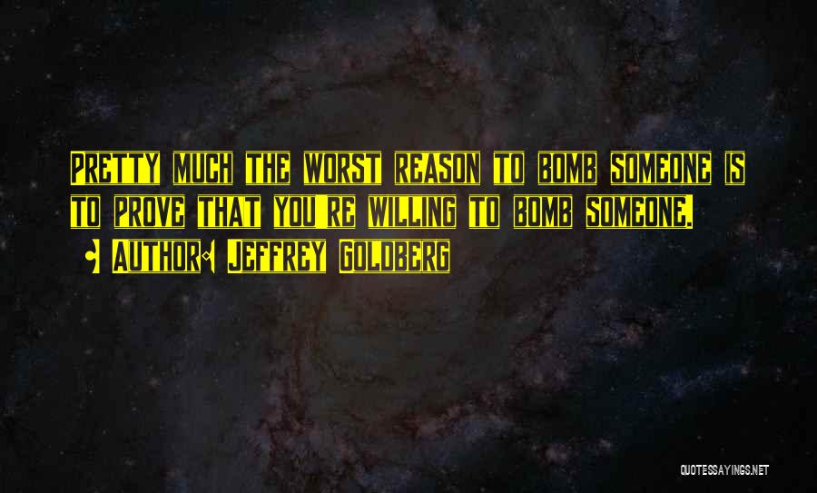 Jeffrey Goldberg Quotes: Pretty Much The Worst Reason To Bomb Someone Is To Prove That You're Willing To Bomb Someone.
