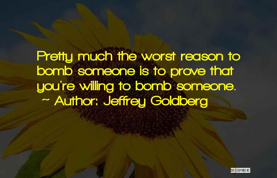 Jeffrey Goldberg Quotes: Pretty Much The Worst Reason To Bomb Someone Is To Prove That You're Willing To Bomb Someone.