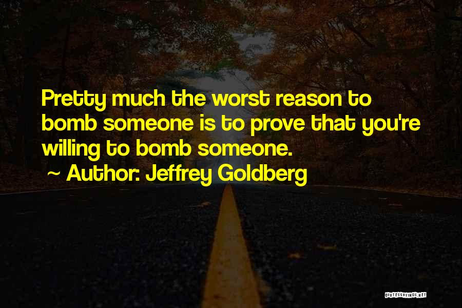 Jeffrey Goldberg Quotes: Pretty Much The Worst Reason To Bomb Someone Is To Prove That You're Willing To Bomb Someone.