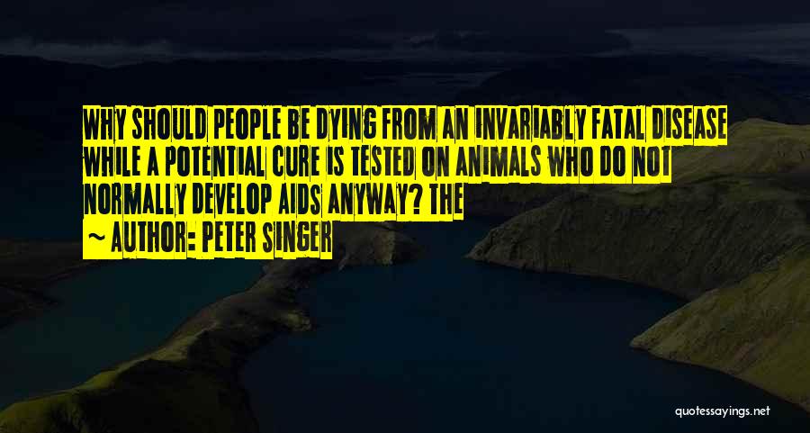 Peter Singer Quotes: Why Should People Be Dying From An Invariably Fatal Disease While A Potential Cure Is Tested On Animals Who Do