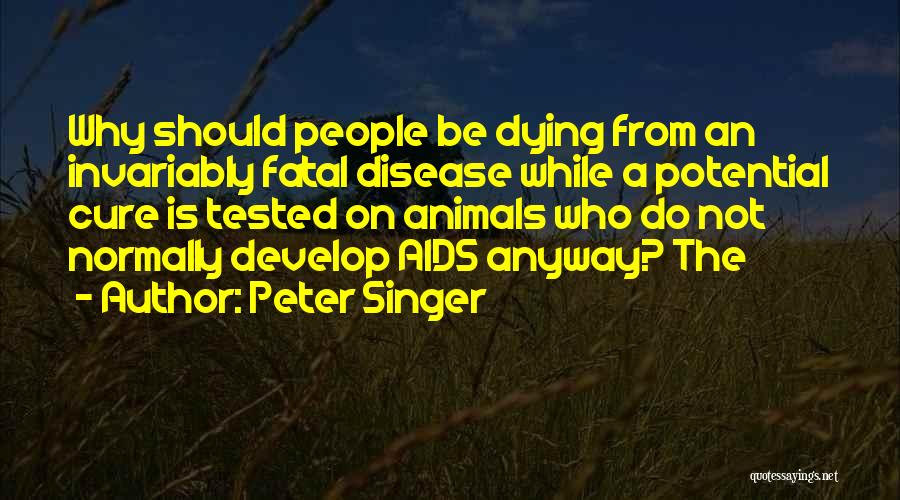 Peter Singer Quotes: Why Should People Be Dying From An Invariably Fatal Disease While A Potential Cure Is Tested On Animals Who Do