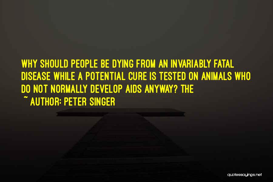 Peter Singer Quotes: Why Should People Be Dying From An Invariably Fatal Disease While A Potential Cure Is Tested On Animals Who Do