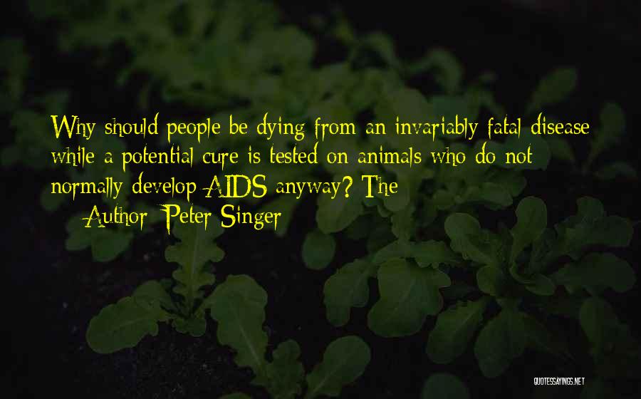 Peter Singer Quotes: Why Should People Be Dying From An Invariably Fatal Disease While A Potential Cure Is Tested On Animals Who Do