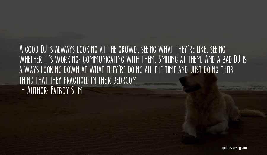 Fatboy Slim Quotes: A Good Dj Is Always Looking At The Crowd, Seeing What They're Like, Seeing Whether It's Working; Communicating With Them.
