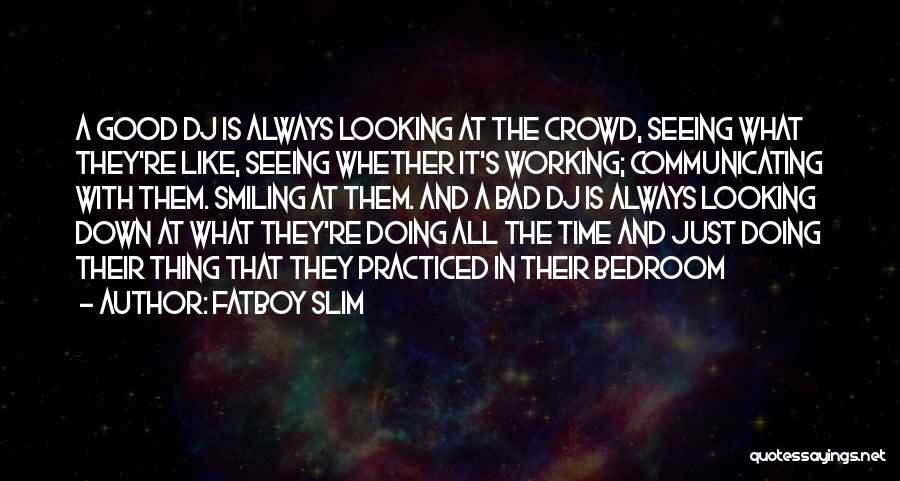 Fatboy Slim Quotes: A Good Dj Is Always Looking At The Crowd, Seeing What They're Like, Seeing Whether It's Working; Communicating With Them.