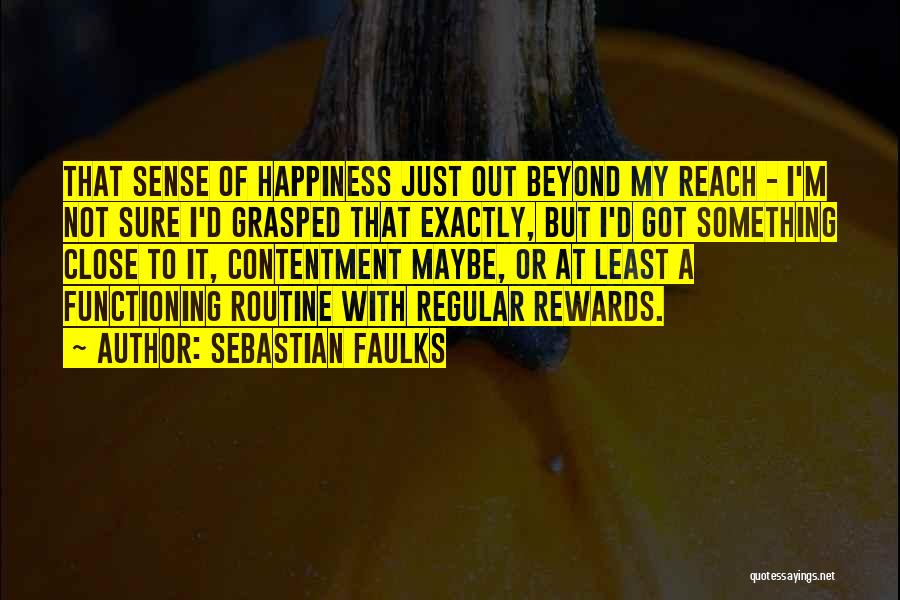 Sebastian Faulks Quotes: That Sense Of Happiness Just Out Beyond My Reach - I'm Not Sure I'd Grasped That Exactly, But I'd Got