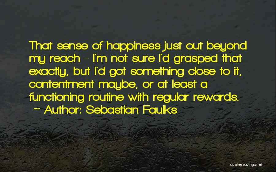 Sebastian Faulks Quotes: That Sense Of Happiness Just Out Beyond My Reach - I'm Not Sure I'd Grasped That Exactly, But I'd Got