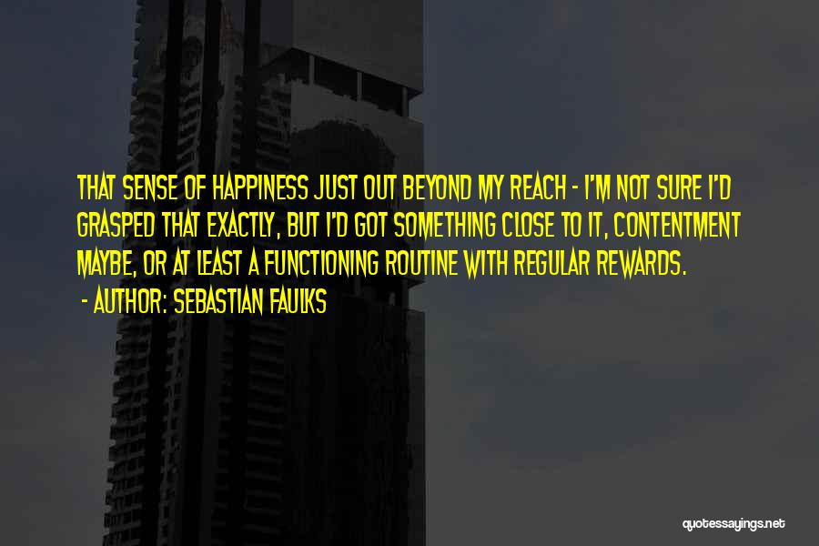 Sebastian Faulks Quotes: That Sense Of Happiness Just Out Beyond My Reach - I'm Not Sure I'd Grasped That Exactly, But I'd Got