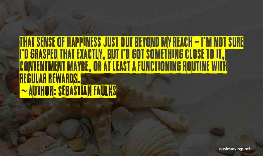 Sebastian Faulks Quotes: That Sense Of Happiness Just Out Beyond My Reach - I'm Not Sure I'd Grasped That Exactly, But I'd Got