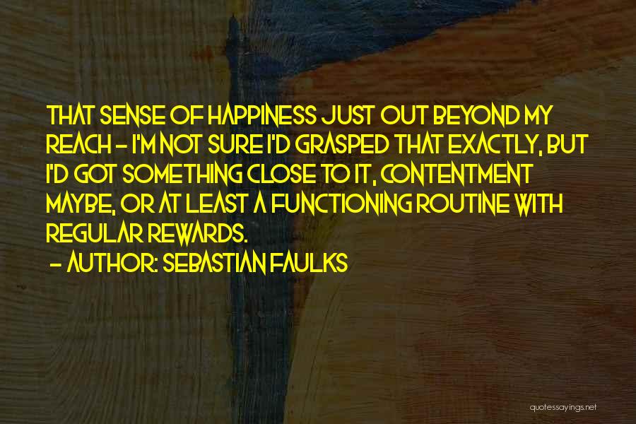Sebastian Faulks Quotes: That Sense Of Happiness Just Out Beyond My Reach - I'm Not Sure I'd Grasped That Exactly, But I'd Got