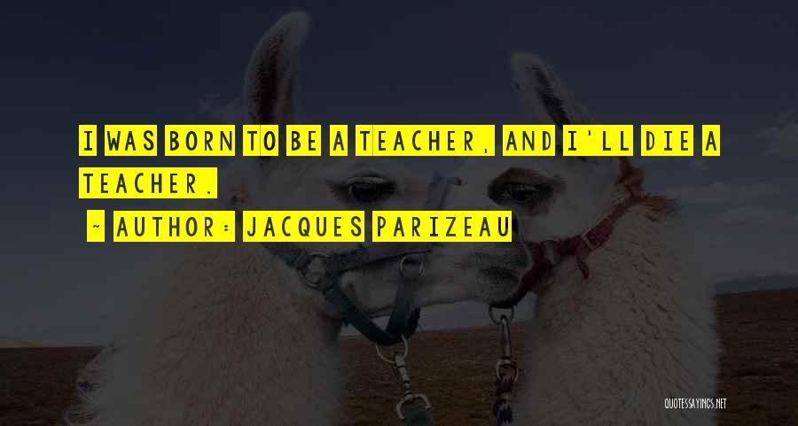 Jacques Parizeau Quotes: I Was Born To Be A Teacher, And I'll Die A Teacher.