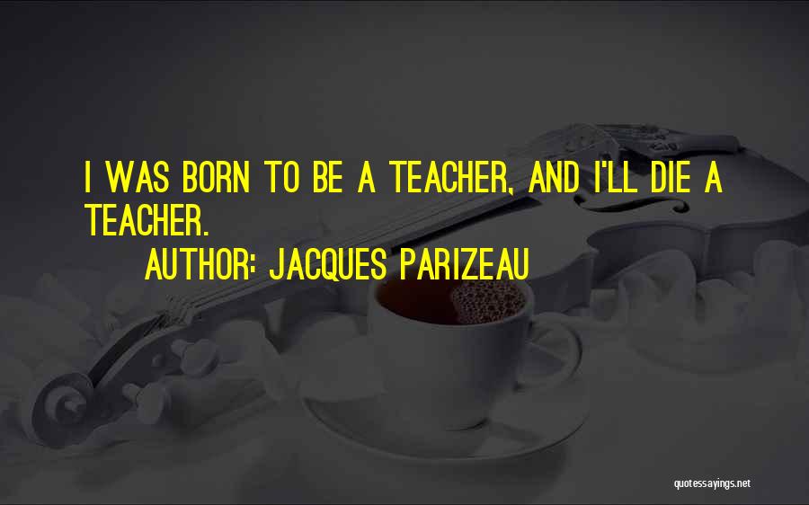 Jacques Parizeau Quotes: I Was Born To Be A Teacher, And I'll Die A Teacher.