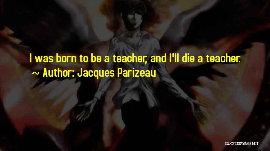 Jacques Parizeau Quotes: I Was Born To Be A Teacher, And I'll Die A Teacher.