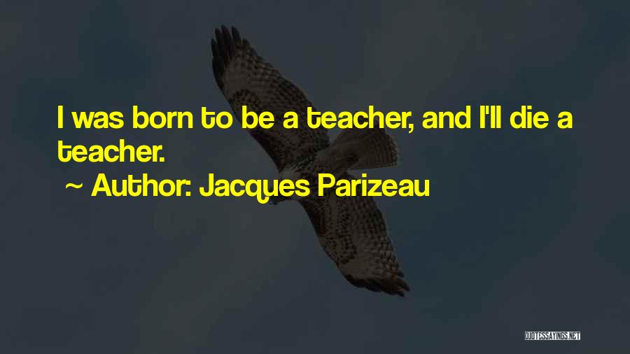 Jacques Parizeau Quotes: I Was Born To Be A Teacher, And I'll Die A Teacher.