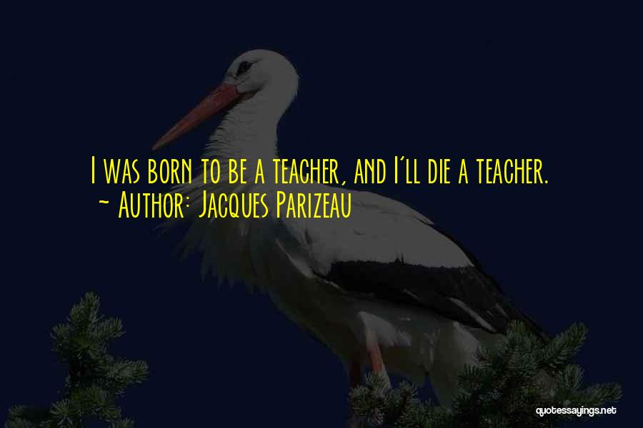 Jacques Parizeau Quotes: I Was Born To Be A Teacher, And I'll Die A Teacher.