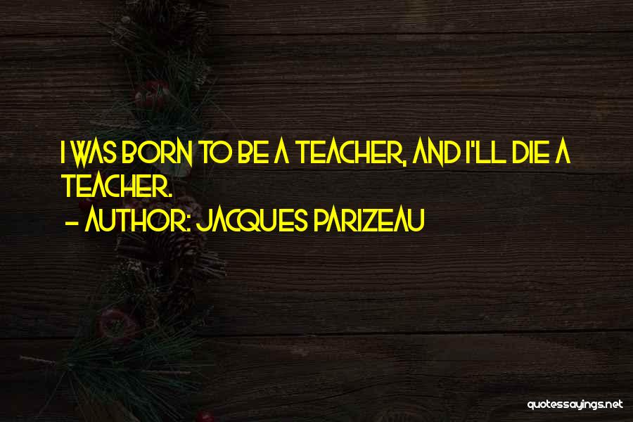 Jacques Parizeau Quotes: I Was Born To Be A Teacher, And I'll Die A Teacher.