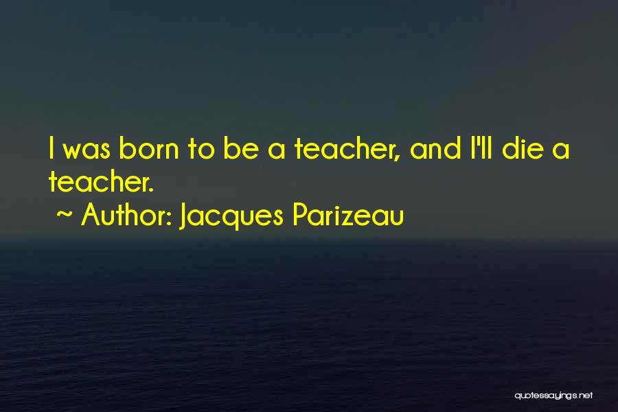 Jacques Parizeau Quotes: I Was Born To Be A Teacher, And I'll Die A Teacher.