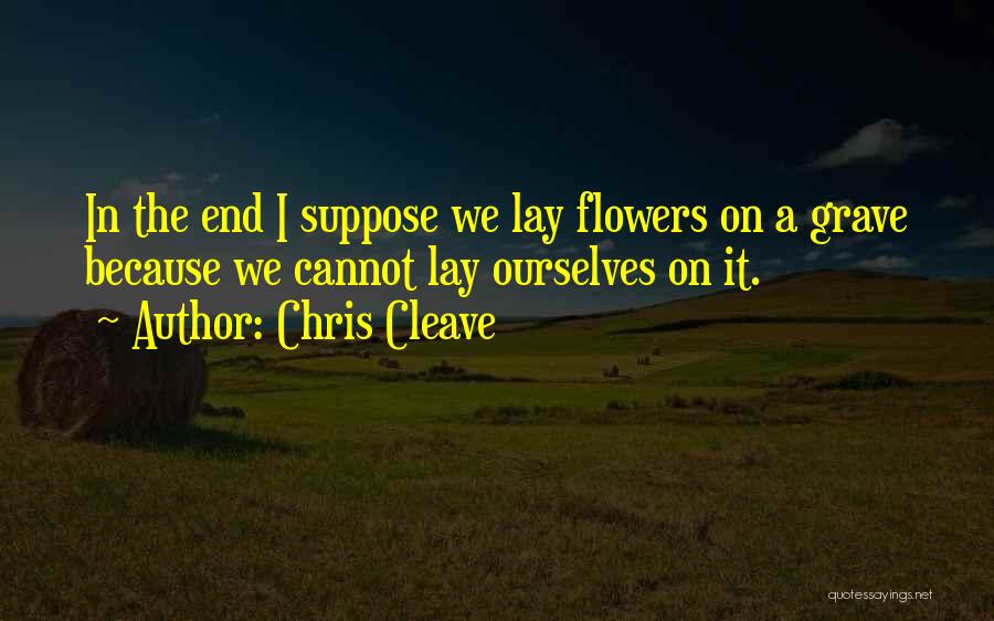 Chris Cleave Quotes: In The End I Suppose We Lay Flowers On A Grave Because We Cannot Lay Ourselves On It.