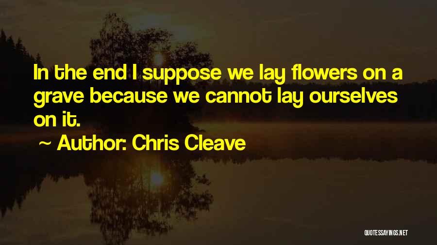 Chris Cleave Quotes: In The End I Suppose We Lay Flowers On A Grave Because We Cannot Lay Ourselves On It.
