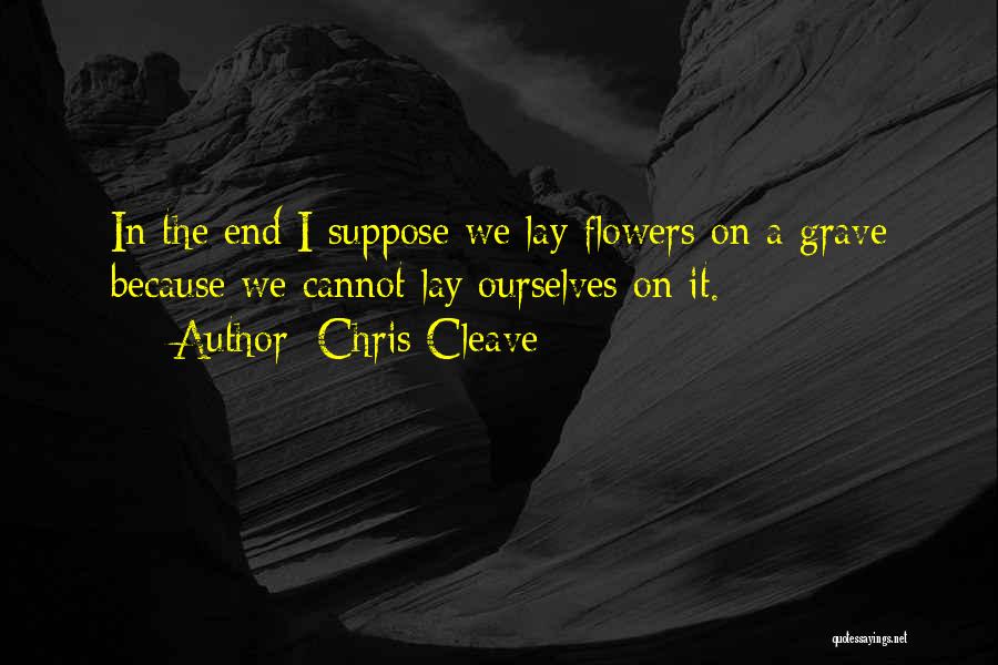 Chris Cleave Quotes: In The End I Suppose We Lay Flowers On A Grave Because We Cannot Lay Ourselves On It.