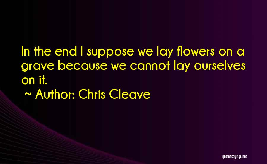 Chris Cleave Quotes: In The End I Suppose We Lay Flowers On A Grave Because We Cannot Lay Ourselves On It.