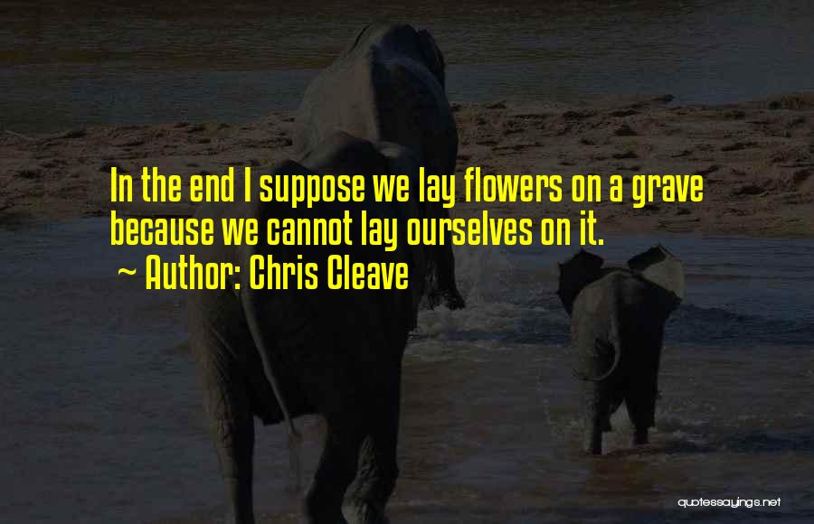 Chris Cleave Quotes: In The End I Suppose We Lay Flowers On A Grave Because We Cannot Lay Ourselves On It.