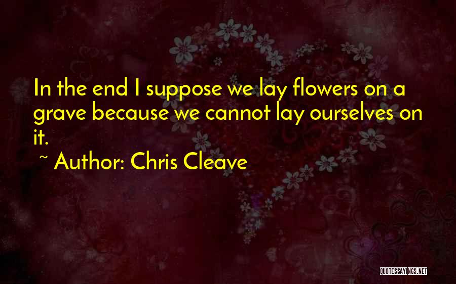 Chris Cleave Quotes: In The End I Suppose We Lay Flowers On A Grave Because We Cannot Lay Ourselves On It.
