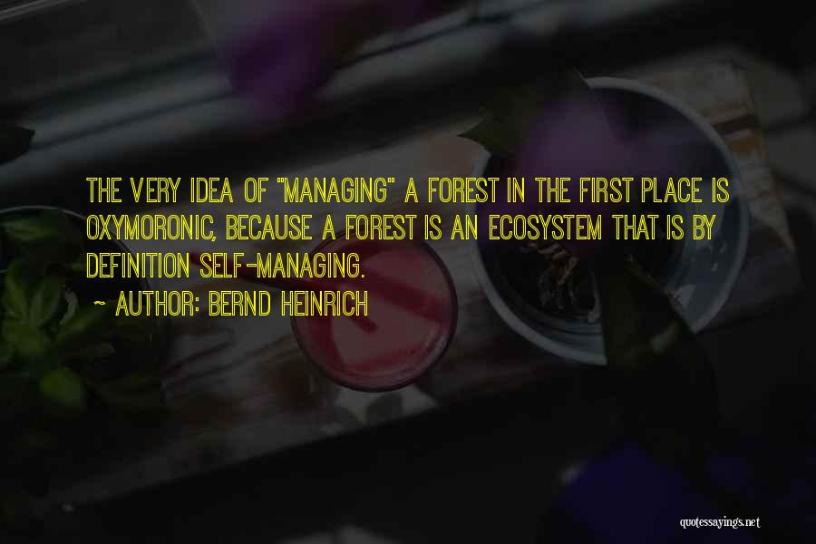 Bernd Heinrich Quotes: The Very Idea Of Managing A Forest In The First Place Is Oxymoronic, Because A Forest Is An Ecosystem That