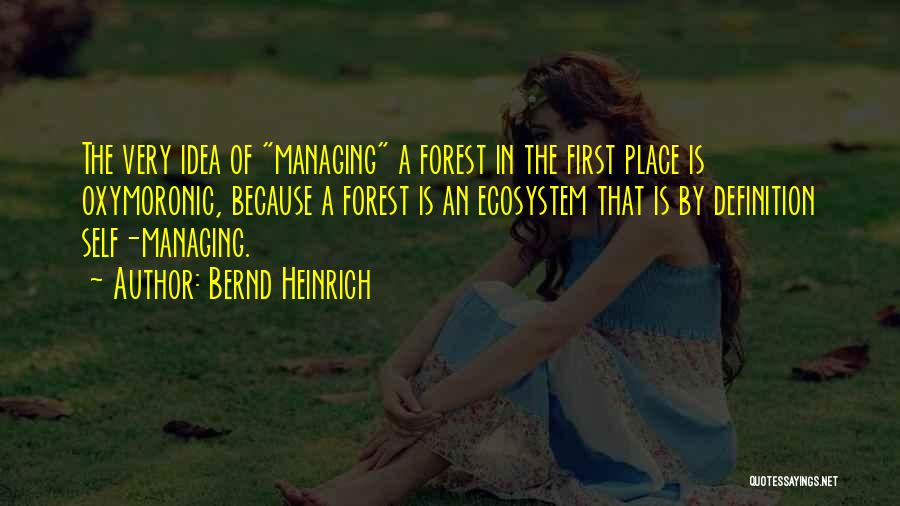 Bernd Heinrich Quotes: The Very Idea Of Managing A Forest In The First Place Is Oxymoronic, Because A Forest Is An Ecosystem That