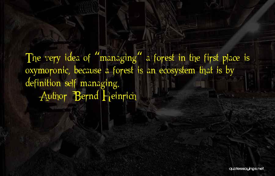 Bernd Heinrich Quotes: The Very Idea Of Managing A Forest In The First Place Is Oxymoronic, Because A Forest Is An Ecosystem That