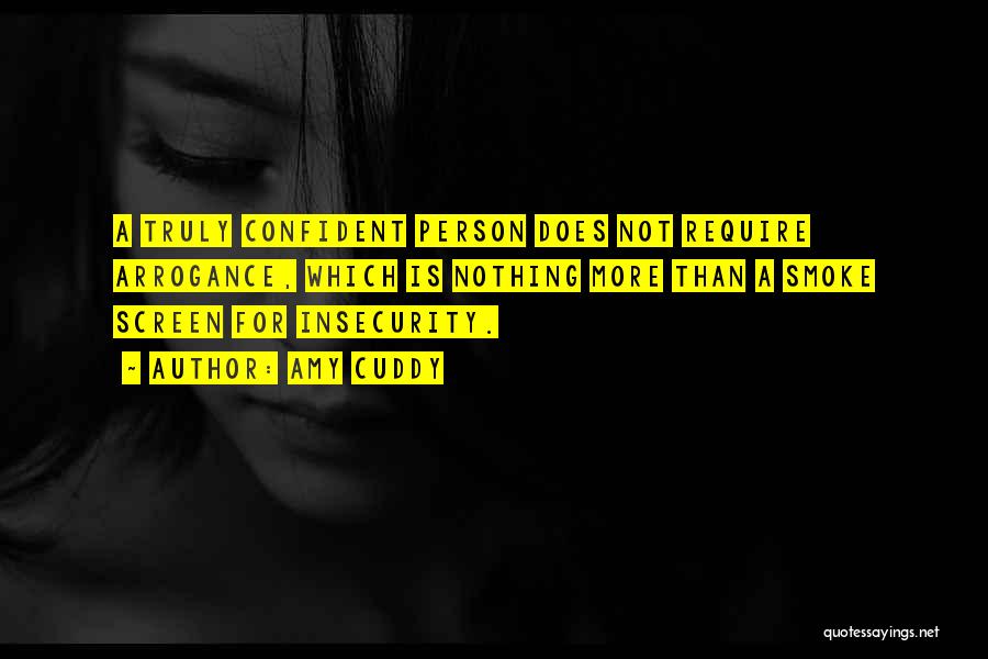 Amy Cuddy Quotes: A Truly Confident Person Does Not Require Arrogance, Which Is Nothing More Than A Smoke Screen For Insecurity.