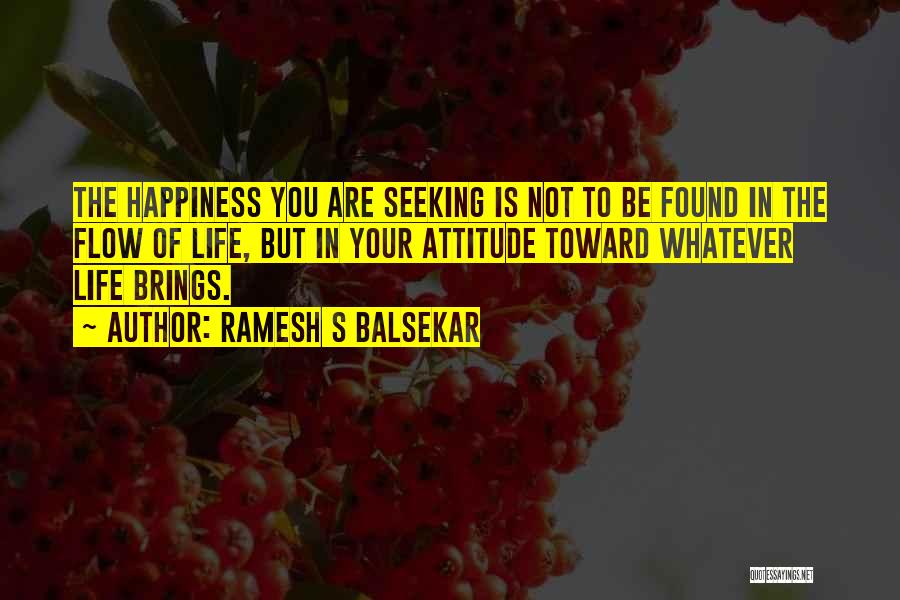 Ramesh S Balsekar Quotes: The Happiness You Are Seeking Is Not To Be Found In The Flow Of Life, But In Your Attitude Toward