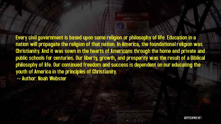 Noah Webster Quotes: Every Civil Government Is Based Upon Some Religion Or Philosophy Of Life. Education In A Nation Will Propagate The Religion