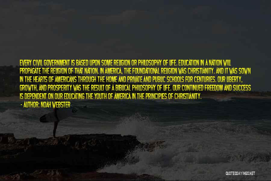 Noah Webster Quotes: Every Civil Government Is Based Upon Some Religion Or Philosophy Of Life. Education In A Nation Will Propagate The Religion