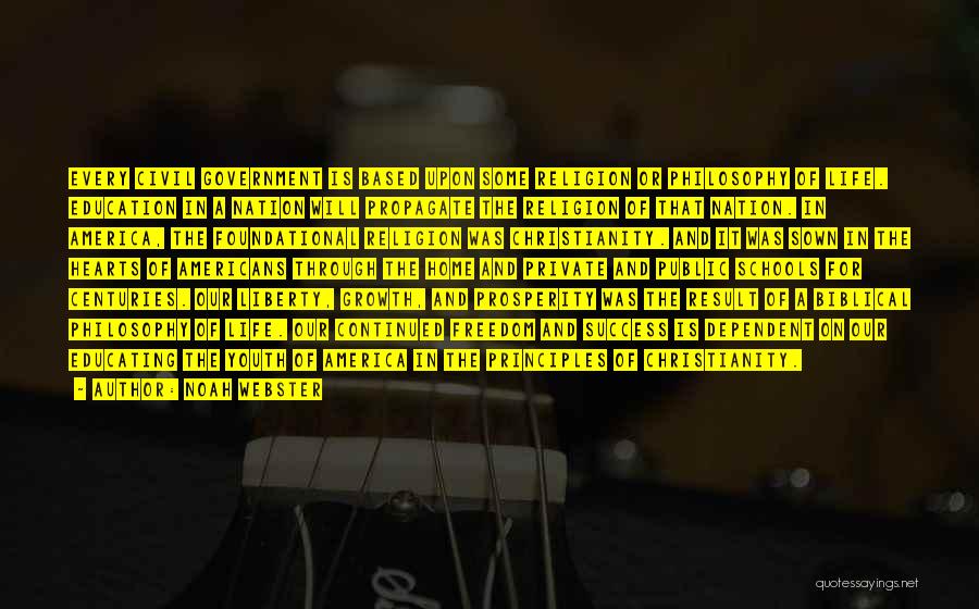 Noah Webster Quotes: Every Civil Government Is Based Upon Some Religion Or Philosophy Of Life. Education In A Nation Will Propagate The Religion