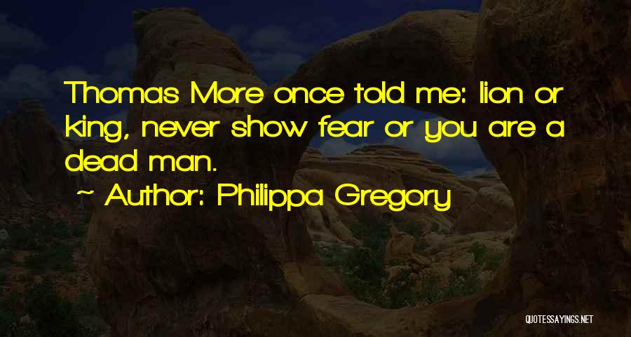 Philippa Gregory Quotes: Thomas More Once Told Me: Lion Or King, Never Show Fear Or You Are A Dead Man.