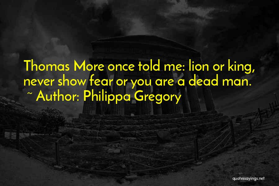 Philippa Gregory Quotes: Thomas More Once Told Me: Lion Or King, Never Show Fear Or You Are A Dead Man.