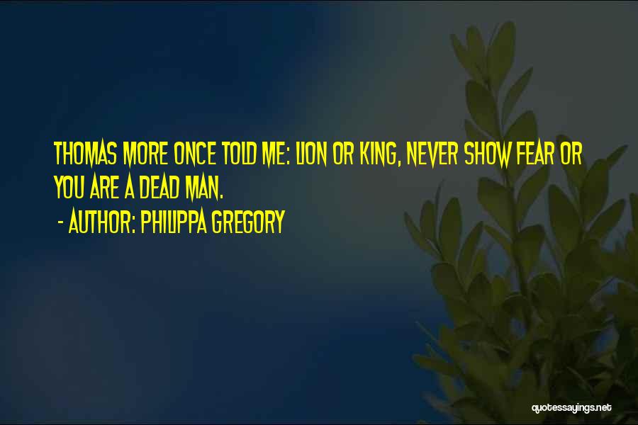Philippa Gregory Quotes: Thomas More Once Told Me: Lion Or King, Never Show Fear Or You Are A Dead Man.