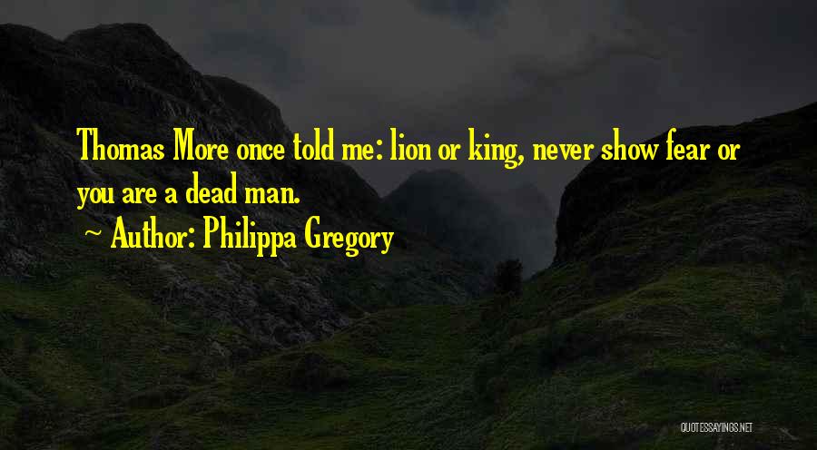 Philippa Gregory Quotes: Thomas More Once Told Me: Lion Or King, Never Show Fear Or You Are A Dead Man.