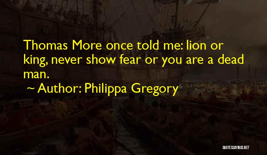 Philippa Gregory Quotes: Thomas More Once Told Me: Lion Or King, Never Show Fear Or You Are A Dead Man.