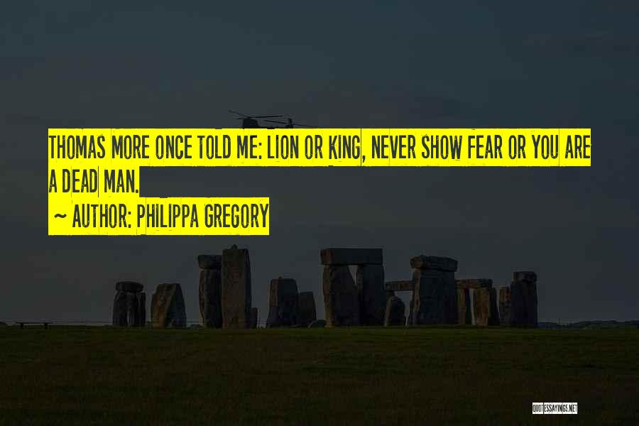 Philippa Gregory Quotes: Thomas More Once Told Me: Lion Or King, Never Show Fear Or You Are A Dead Man.