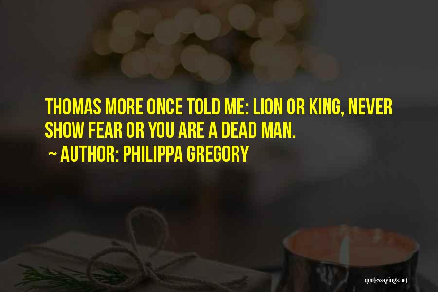 Philippa Gregory Quotes: Thomas More Once Told Me: Lion Or King, Never Show Fear Or You Are A Dead Man.