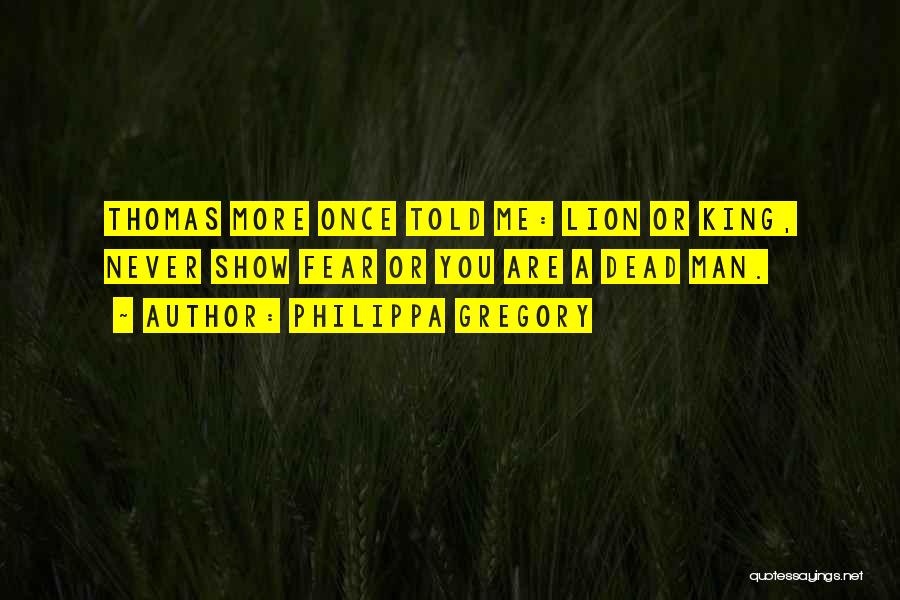 Philippa Gregory Quotes: Thomas More Once Told Me: Lion Or King, Never Show Fear Or You Are A Dead Man.