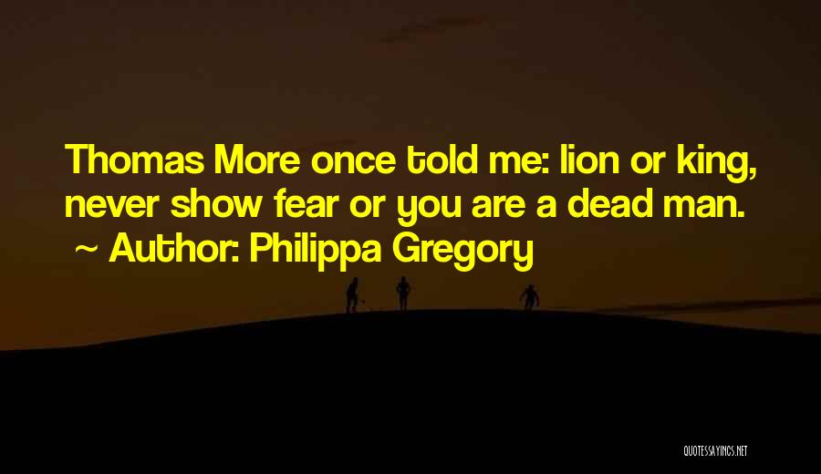 Philippa Gregory Quotes: Thomas More Once Told Me: Lion Or King, Never Show Fear Or You Are A Dead Man.