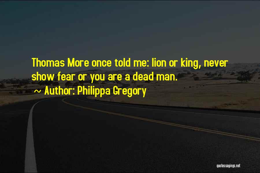 Philippa Gregory Quotes: Thomas More Once Told Me: Lion Or King, Never Show Fear Or You Are A Dead Man.