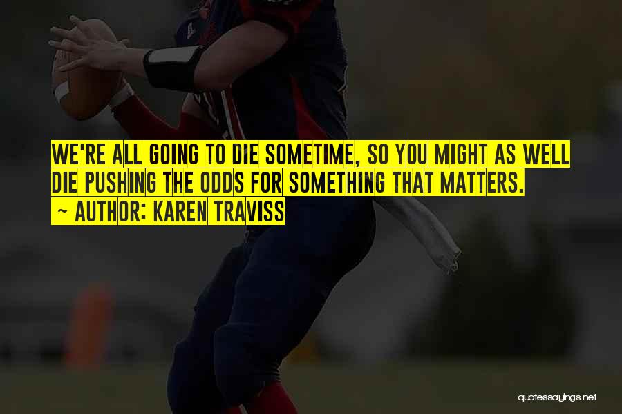 Karen Traviss Quotes: We're All Going To Die Sometime, So You Might As Well Die Pushing The Odds For Something That Matters.