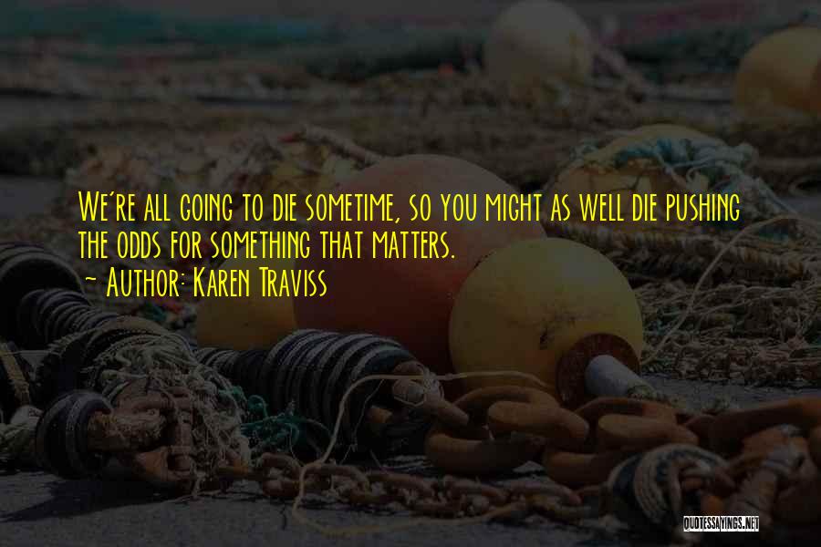 Karen Traviss Quotes: We're All Going To Die Sometime, So You Might As Well Die Pushing The Odds For Something That Matters.