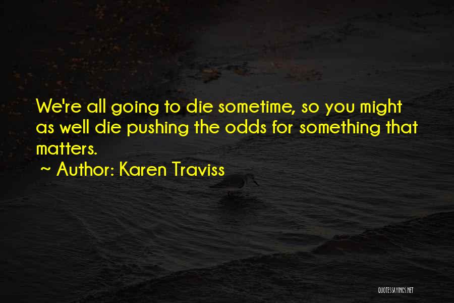 Karen Traviss Quotes: We're All Going To Die Sometime, So You Might As Well Die Pushing The Odds For Something That Matters.